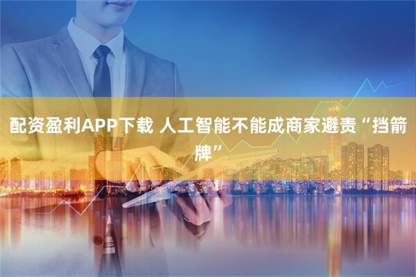 配资盈利APP下载 人工智能不能成商家避责“挡箭牌”