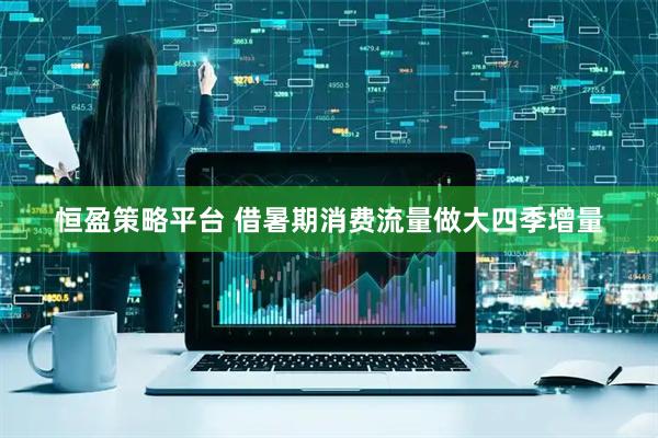 恒盈策略平台 借暑期消费流量做大四季增量