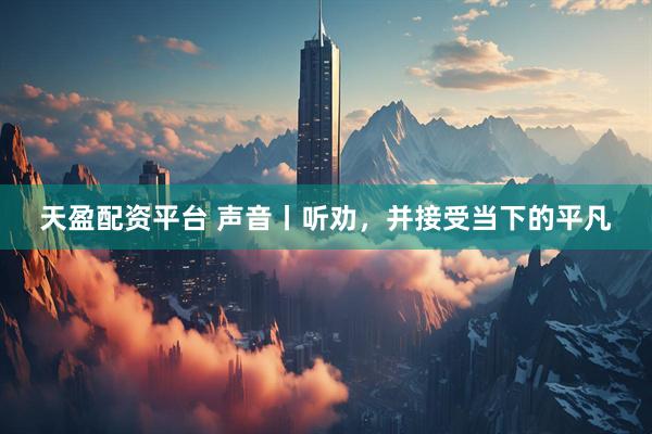 天盈配资平台 声音丨听劝，并接受当下的平凡
