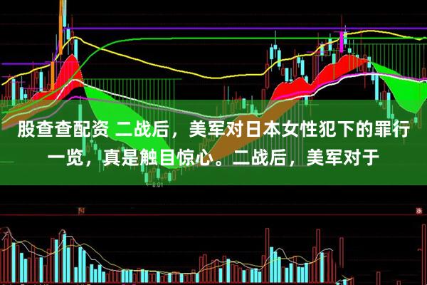 股查查配资 二战后，美军对日本女性犯下的罪行一览，真是触目惊心。二战后，美军对于