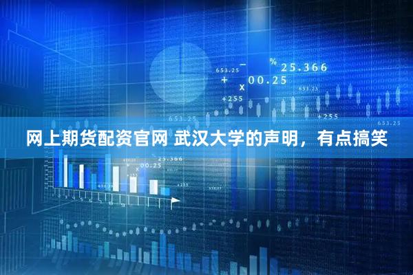 网上期货配资官网 武汉大学的声明，有点搞笑