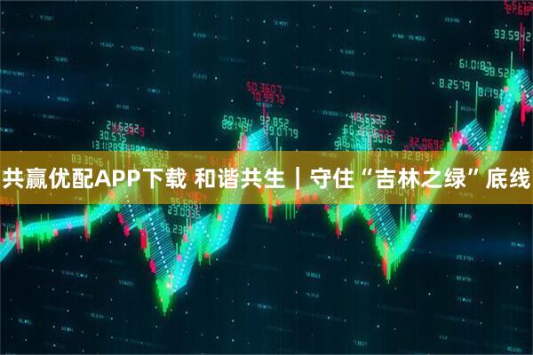 共赢优配APP下载 和谐共生｜守住“吉林之绿”底线