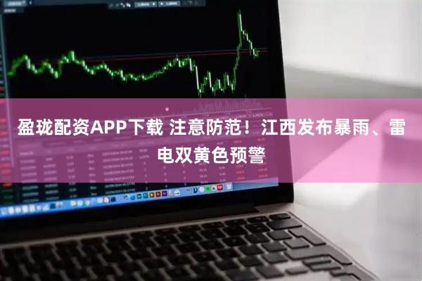 盈珑配资APP下载 注意防范！江西发布暴雨、雷电双黄色预警