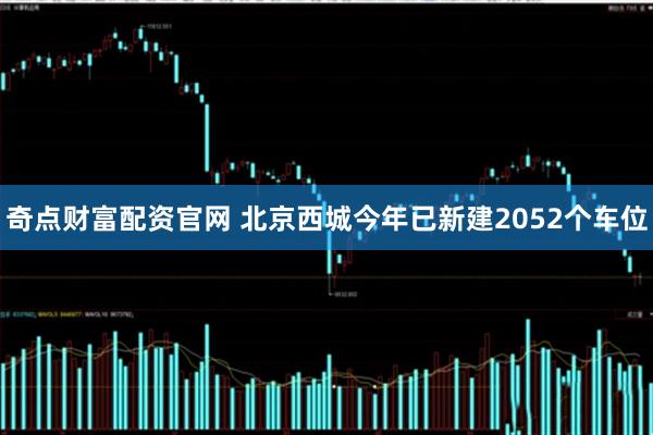 奇点财富配资官网 北京西城今年已新建2052个车位