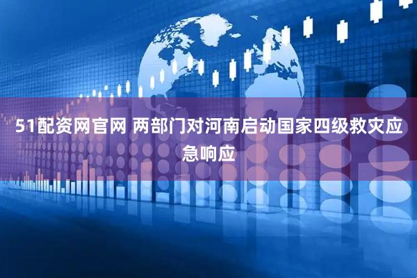 51配资网官网 两部门对河南启动国家四级救灾应急响应