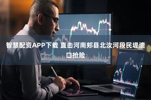 智慧配资APP下载 直击河南郏县北汝河段民堤溃口抢险