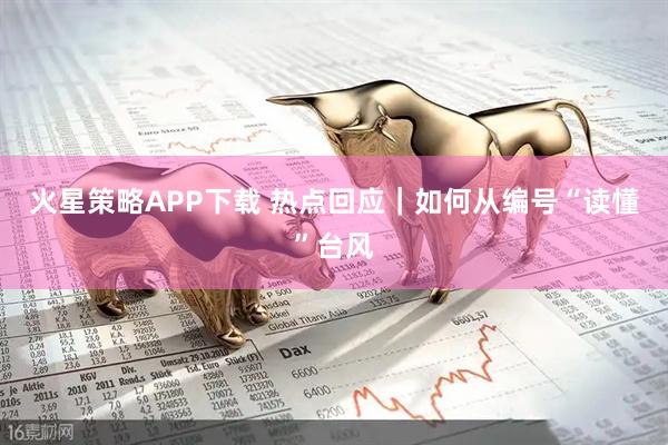 火星策略APP下载 热点回应|如何从编号“读懂”台风