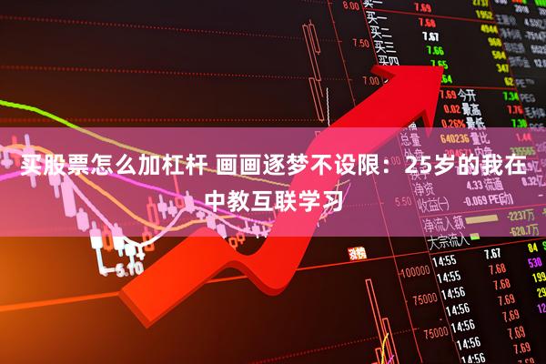 买股票怎么加杠杆 画画逐梦不设限：25岁的我在中教互联学习