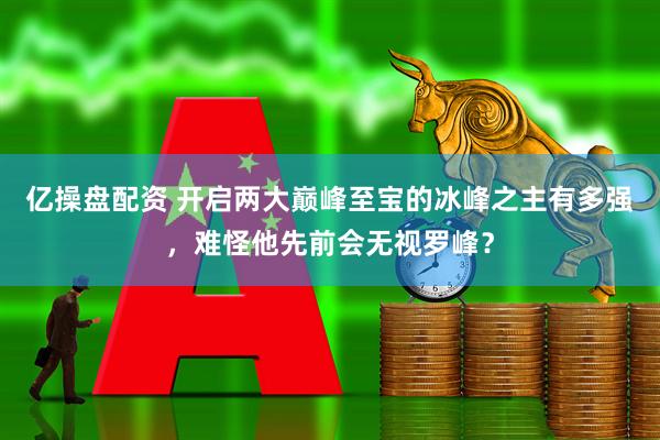 亿操盘配资 开启两大巅峰至宝的冰峰之主有多强，难怪他先前会无视罗峰？