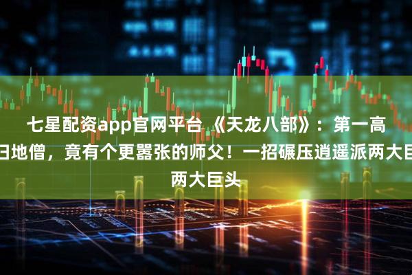 七星配资app官网平台 《天龙八部》：第一高手扫地僧，竟有个更嚣张的师父！一招碾压逍遥派两大巨头