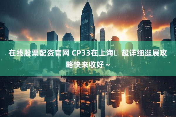 在线股票配资官网 CP33在上海️超详细逛展攻略快来收好～