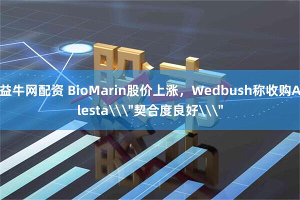 益牛网配资 BioMarin股价上涨，Wedbush称收购Alesta\