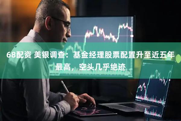 68配资 美银调查：基金经理股票配置升至近五年最高，空头几乎绝迹