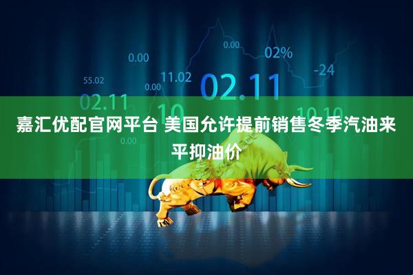 嘉汇优配官网平台 美国允许提前销售冬季汽油来平抑油价