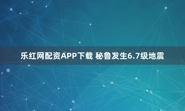 乐红网配资APP下载 秘鲁发生6.7级地震