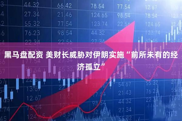 黑马盘配资 美财长威胁对伊朗实施“前所未有的经济孤立”