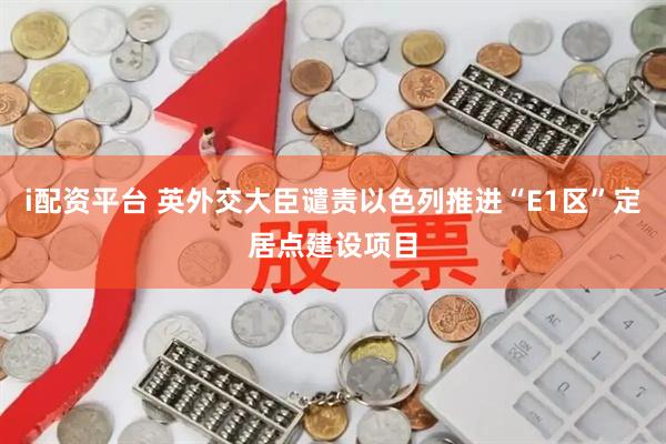 i配资平台 英外交大臣谴责以色列推进“E1区”定居点建设项目