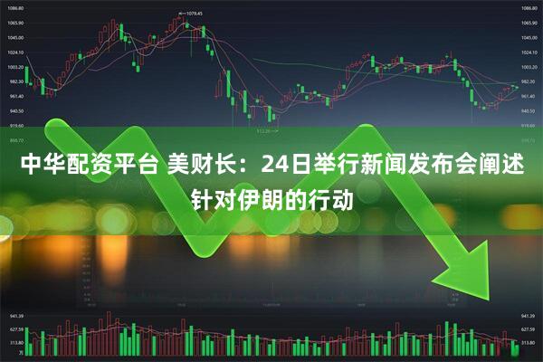 中华配资平台 美财长：24日举行新闻发布会阐述针对伊朗的行动